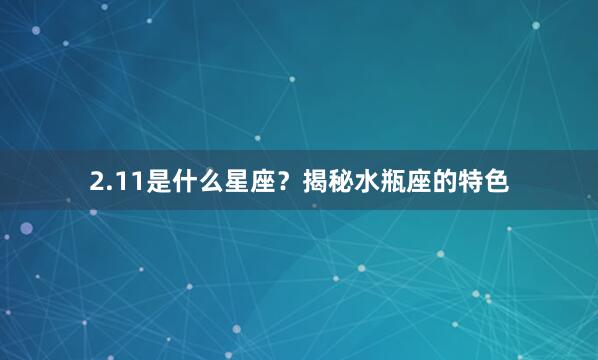 2.11是什么星座？揭秘水瓶座的特色