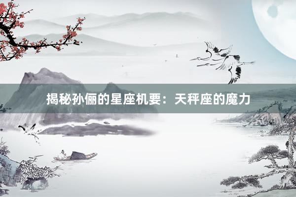 揭秘孙俪的星座机要：天秤座的魔力