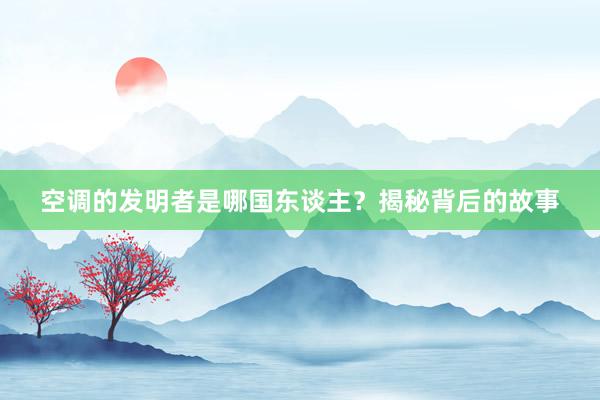 空调的发明者是哪国东谈主？揭秘背后的故事