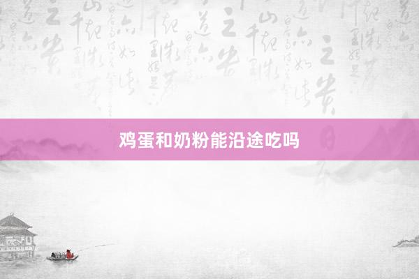鸡蛋和奶粉能沿途吃吗