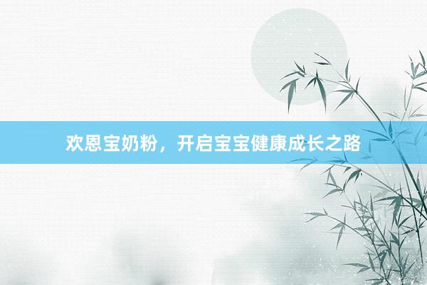 欢恩宝奶粉，开启宝宝健康成长之路
