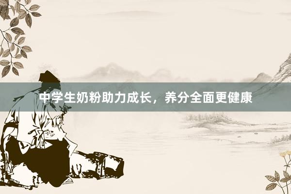 中学生奶粉助力成长，养分全面更健康