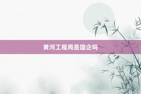 黄河工程局是国企吗