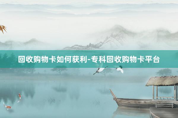 回收购物卡如何获利-专科回收购物卡平台