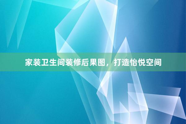 家装卫生间装修后果图，打造怡悦空间