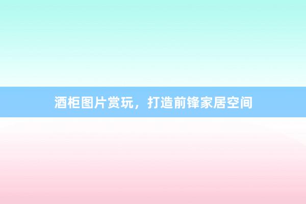 酒柜图片赏玩，打造前锋家居空间