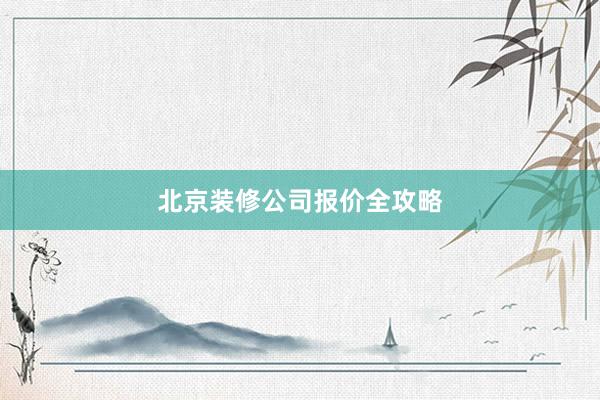 北京装修公司报价全攻略