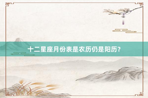十二星座月份表是农历仍是阳历？