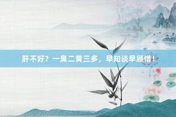 肝不好？一臭二黄三多，早知谈早顾惜！