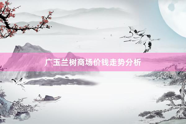 广玉兰树商场价钱走势分析
