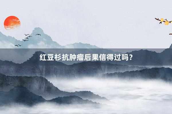 红豆杉抗肿瘤后果信得过吗？