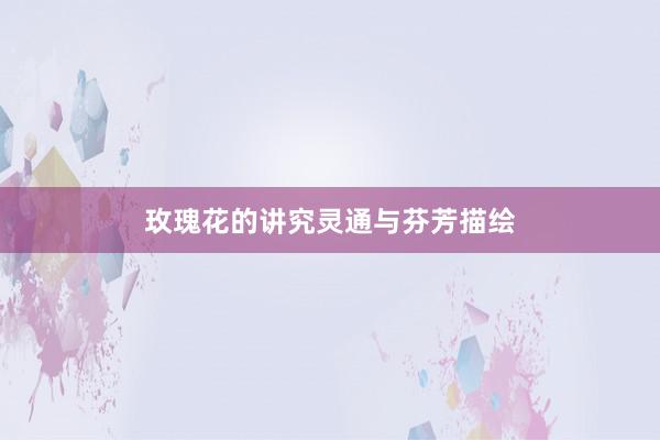 玫瑰花的讲究灵通与芬芳描绘