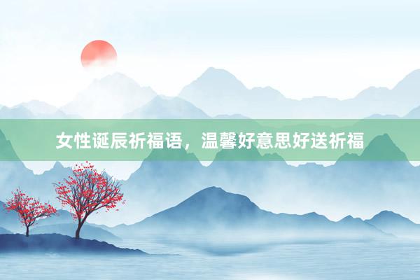 女性诞辰祈福语，温馨好意思好送祈福
