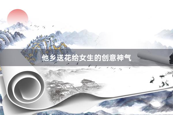 他乡送花给女生的创意神气