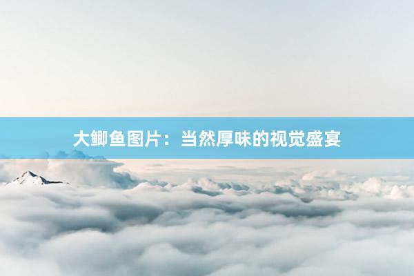 大鲫鱼图片：当然厚味的视觉盛宴